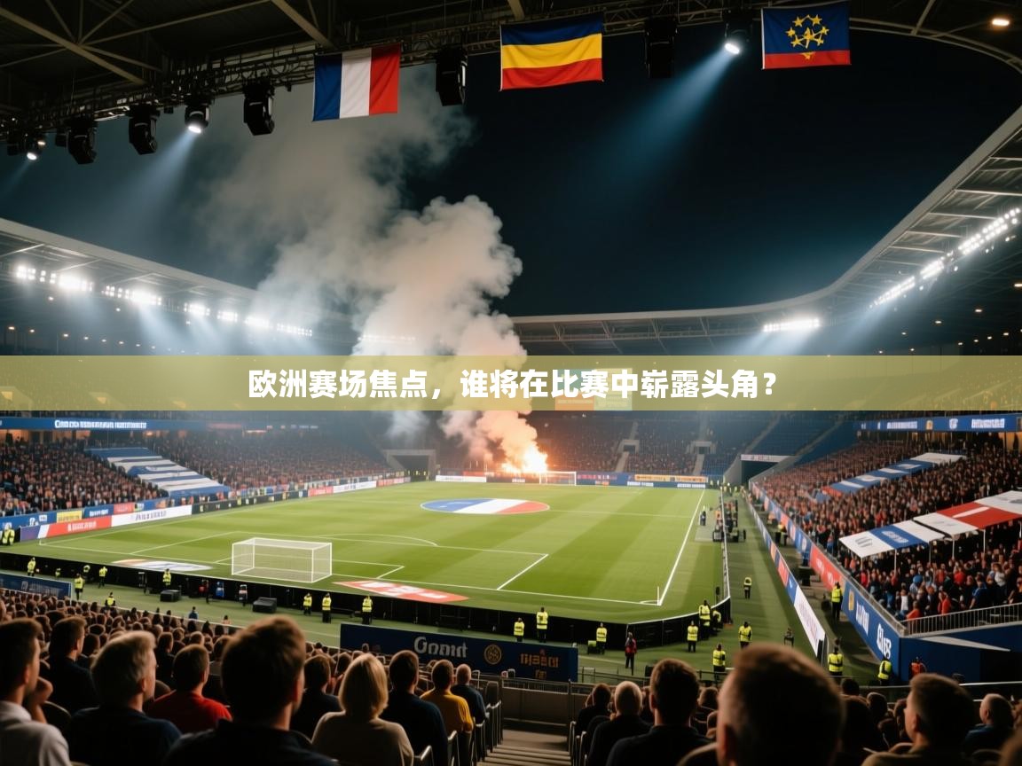 欧洲赛场焦点,谁将在比赛中崭露头角? 第1张