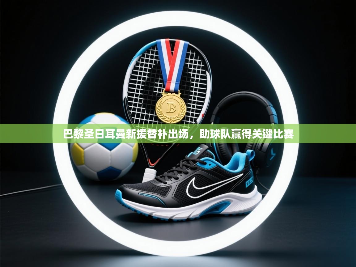 巴黎圣日耳曼新援替补出场,助球队赢得关键比赛 第2张