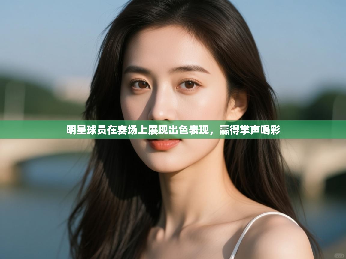 明星球员在赛场上展现出色表现,赢得掌声喝彩 第1张