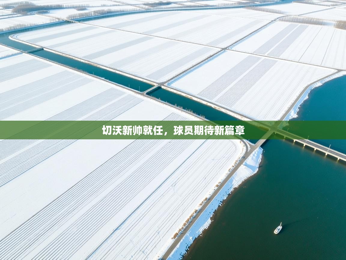 切沃新帅就任,球员期待新篇章 第2张