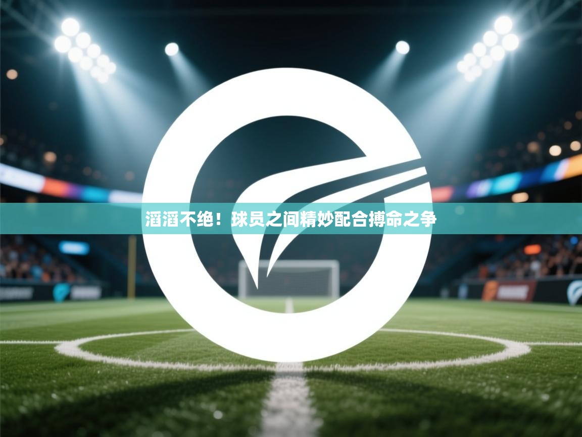滔滔不绝！球员之间精妙配合搏命之争  第2张