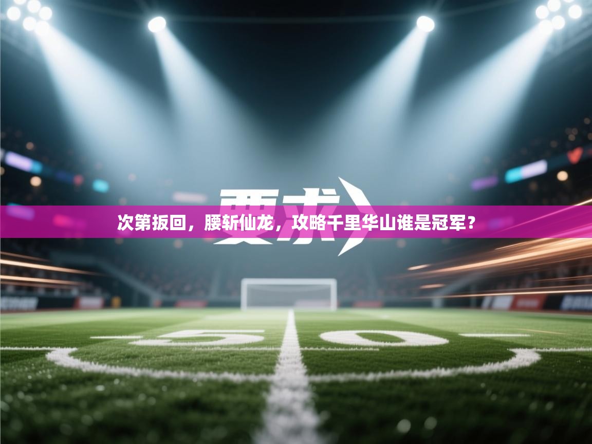 次第扳回，腰斩仙龙，攻略千里华山谁是冠军？  第1张