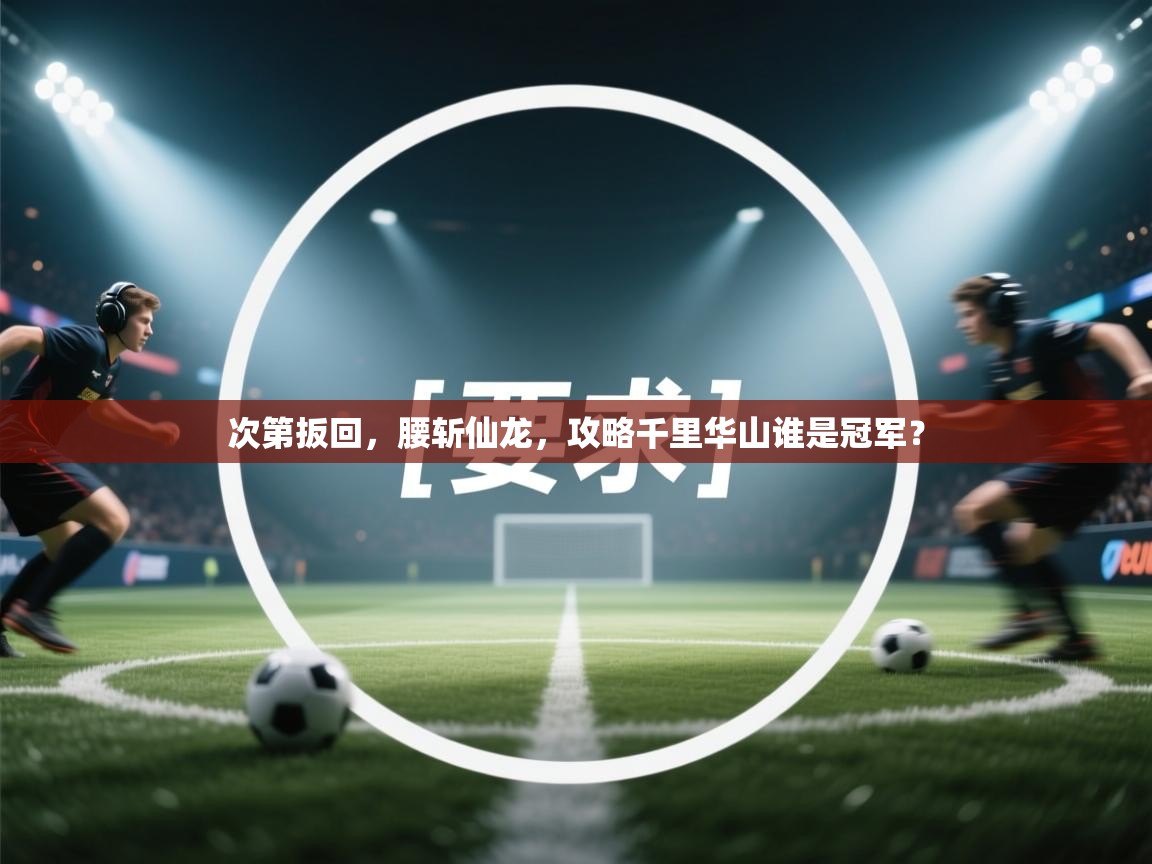 次第扳回，腰斩仙龙，攻略千里华山谁是冠军？  第2张