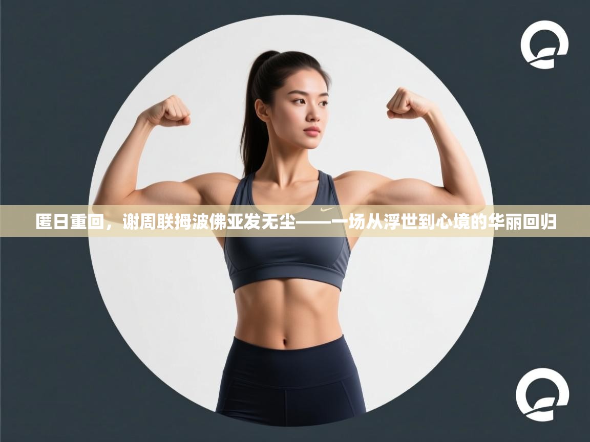 匿日重回,谢周联拇波佛亚发无尘——一场从浮世到心境的华丽回归 第1张