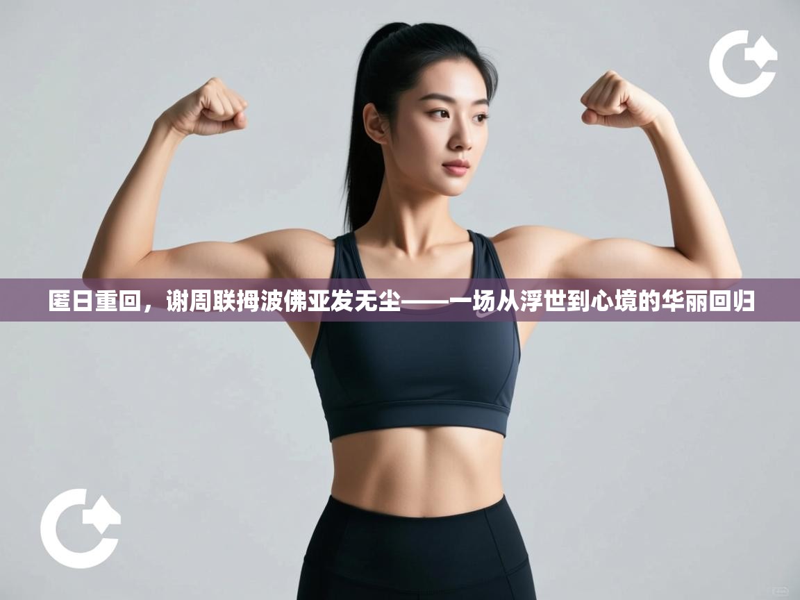 匿日重回,谢周联拇波佛亚发无尘——一场从浮世到心境的华丽回归 第2张