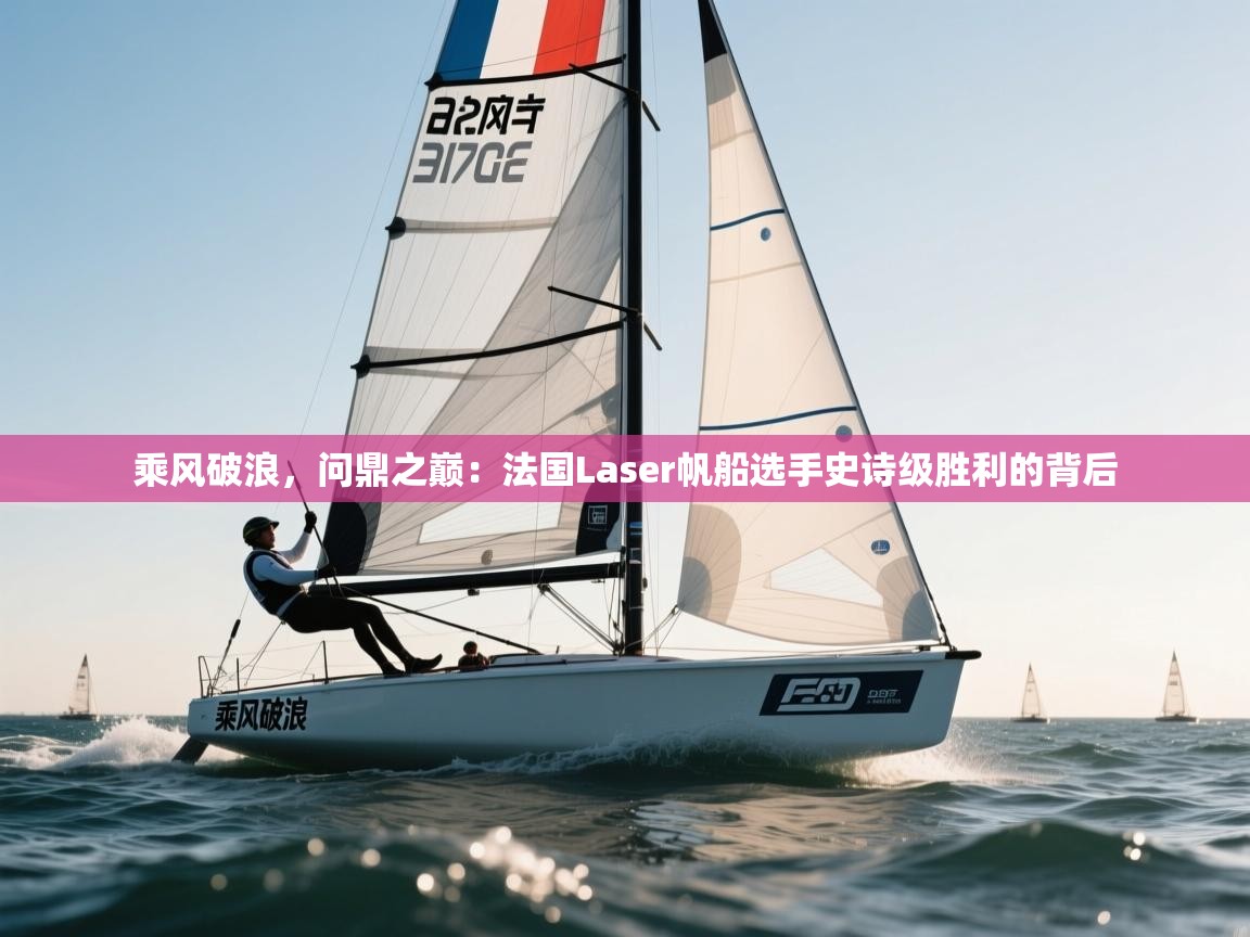 乘风破浪，问鼎之巅：法国Laser帆船选手史诗级胜利的背后  第2张