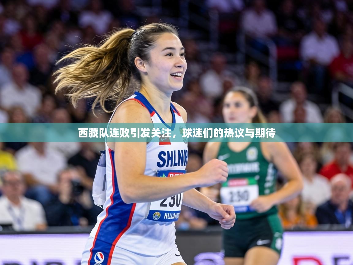 西藏队连败引发关注,球迷们的热议与期待 第1张