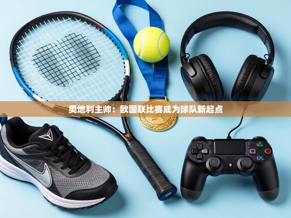 奥地利主帅:欧国联比赛成为球队新起点 第2张