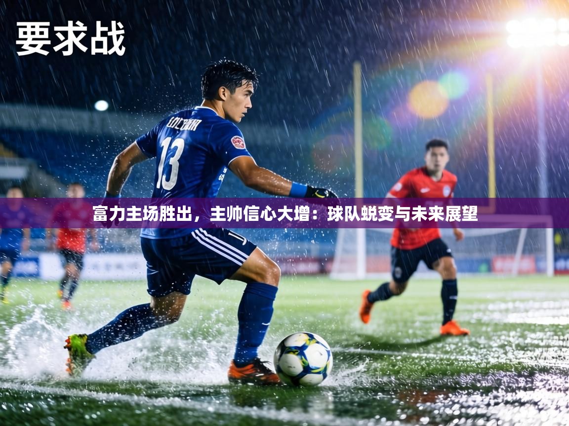 富力主场胜出,主帅信心大增:球队蜕变与未来展望 第1张