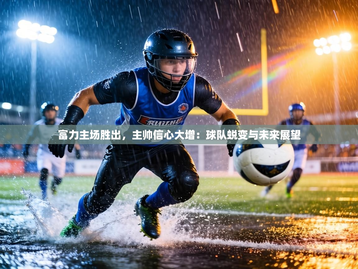 富力主场胜出,主帅信心大增:球队蜕变与未来展望 第2张