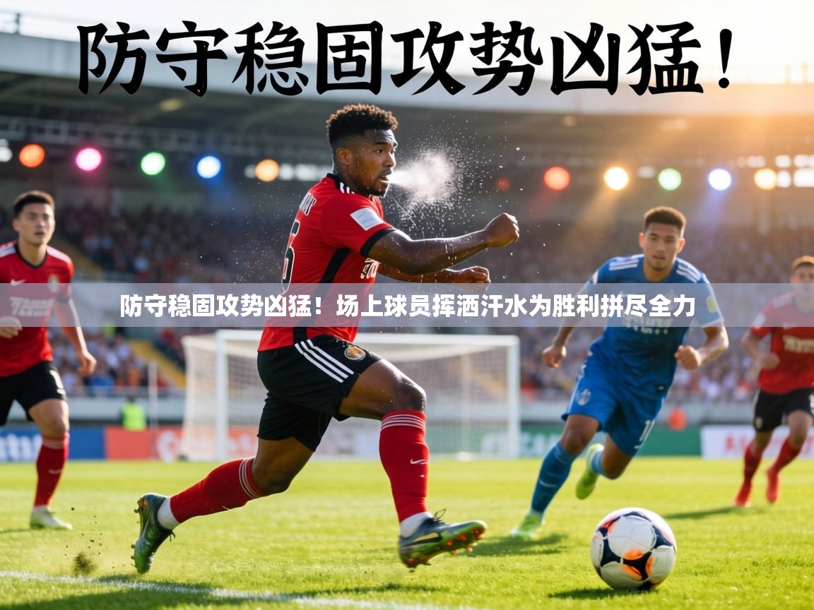 防守稳固攻势凶猛！场上球员挥洒汗水为胜利拼尽全力  第1张